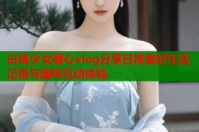 白桃少女糖心vlog分享日常美好生活记录与趣味互动体验