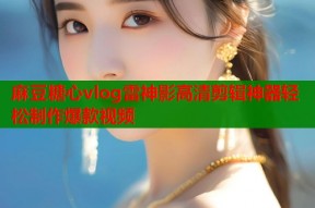 麻豆糖心vlog雷神影高清剪辑神器轻松制作爆款视频