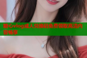 糖心vlog成人兑换码免费领取高清内容畅享