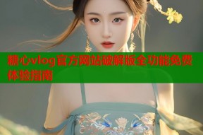 糖心vlog官方网站破解版全功能免费体验指南