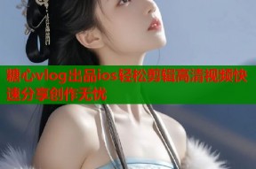 糖心vlog出品ios轻松剪辑高清视频快速分享创作无忧