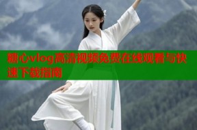 糖心vlog高清视频免费在线观看与快速下载指南