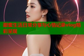 甜蜜生活日常分享与心情记录vlog精彩呈现
