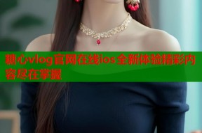 糖心vlog官网在线ios全新体验精彩内容尽在掌握