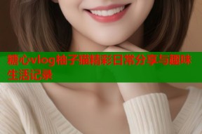 糖心vlog柚子猫精彩日常分享与趣味生活记录