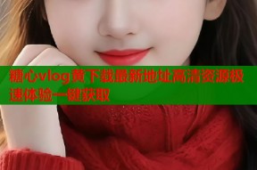 糖心vlog黄下载最新地址高清资源极速体验一键获取