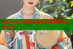糖心vlog小桃视色揭秘生活美学与创意分享
