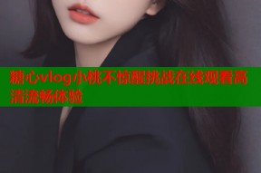 糖心vlog小桃不惊醒挑战在线观看高清流畅体验