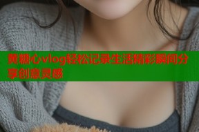 黄糖心vlog轻松记录生活精彩瞬间分享创意灵感