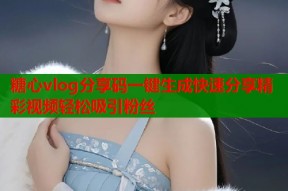 糖心vlog分享码一键生成快速分享精彩视频轻松吸引粉丝