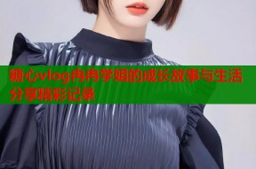 糖心vlog冉冉学姐的成长故事与生活分享精彩记录