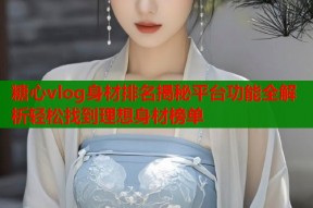 糖心vlog身材排名揭秘平台功能全解析轻松找到理想身材榜单