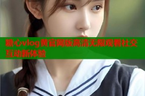 糖心vlog黄官网版高清无限观看社交互动新体验