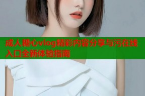 成人糖心vlog精彩内容分享与污在线入口全新体验指南