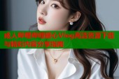 成人哔哩哔哩糖心Vlog高清资源下载与精彩内容分享指南