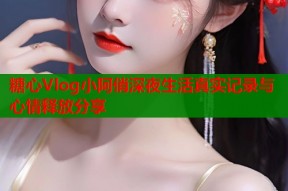 糖心Vlog小阿俏深夜生活真实记录与心情释放分享
