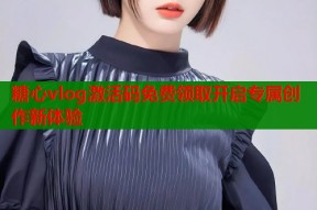 糖心vlog激活码免费领取开启专属创作新体验