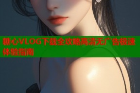 糖心VLOG下载全攻略高清无广告极速体验指南