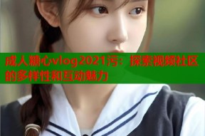 成人糖心vlog2021污：探索视频社区的多样性和互动魅力