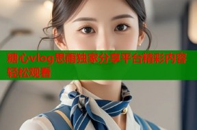 糖心vlog思雨独家分享平台精彩内容轻松观看