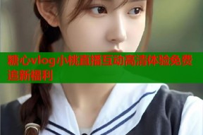 糖心vlog小桃直播互动高清体验免费追新福利