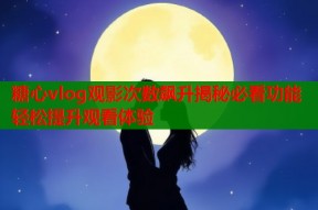 糖心vlog观影次数飙升揭秘必看功能轻松提升观看体验