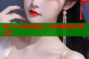 糖心vlog影视资讯一站掌握最新影视动态