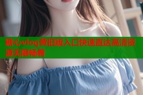 糖心vlog黄旧版入口快速直达高清资源无限畅看