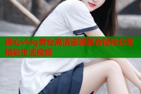糖心vlog黄台高清资源聚合轻松分享精彩生活视频
