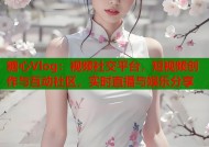糖心Vlog：视频社交平台，短视频创作与互动社区，实时直播与娱乐分享