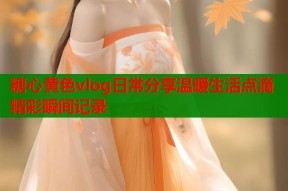 糖心黄色vlog日常分享温暖生活点滴精彩瞬间记录