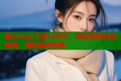 糖心vlog下载1080P，轻松获取高清视频，随时随地观看