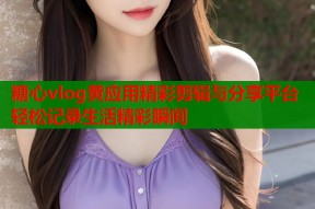 糖心vlog黄应用精彩剪辑与分享平台轻松记录生活精彩瞬间