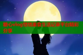 糖心vlog恬恬美食生活记录平台精彩分享