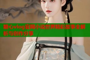 糖心vlog官网小说世界精彩故事全解析与创作分享
