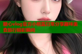 糖心vlog官方小桃酱日常分享趣味美食旅行精彩瞬间