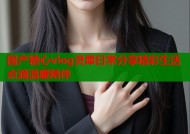 国产糖心vlog灵犀日常分享精彩生活点滴温暖陪伴