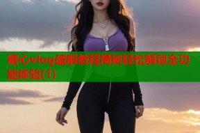 糖心vlog破解教程揭秘轻松解锁全功能体验(1)