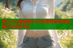 糖心vlog破解版2022免费畅享高清视频社交互动平台