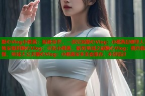 糖心Vlog小桃酱：揭秘身世，一探究竟糖心Vlog：小桃酱是哪里人？独家爆料糖心Vlog：寻找小桃酱，解密地域之谜糖心Vlog：桃色偶像，地域大公开糖心Vlog：小桃酱家乡美食推荐，不容错过