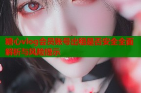 糖心vlog会员账号出租是否安全全面解析与风险提示