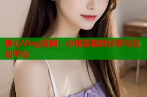 糖心Vlog官网：小桃酱视频分享与互动平台