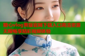 糖心vlog黄版官网下载入口高清资源无限畅享精彩视频体验