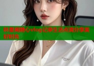 林星阑糖心vlog记录生活点滴分享美好时光