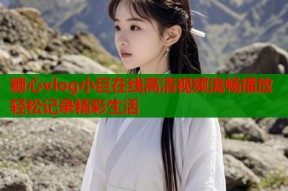 糖心vlog小巨在线高清视频流畅播放轻松记录精彩生活