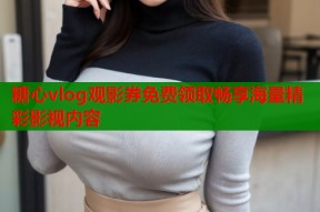 糖心vlog观影券免费领取畅享海量精彩影视内容