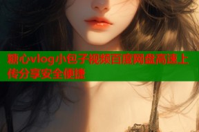 糖心vlog小包子视频百度网盘高速上传分享安全便捷