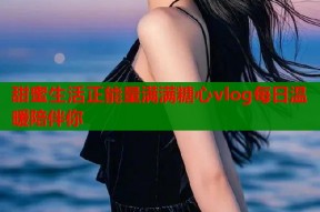 甜蜜生活正能量满满糖心vlog每日温暖陪伴你