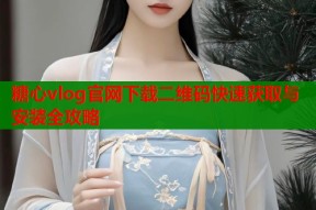 糖心vlog官网下载二维码快速获取与安装全攻略