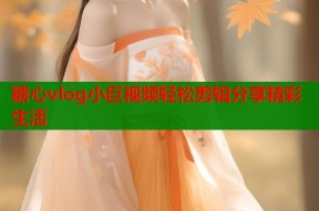 糖心vlog小巨视频轻松剪辑分享精彩生活